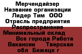 Мерчендайзер › Название организации ­ Лидер Тим, ООО › Отрасль предприятия ­ Распространение › Минимальный оклад ­ 20 000 - Все города Работа » Вакансии   . Тверская обл.,Бежецк г.